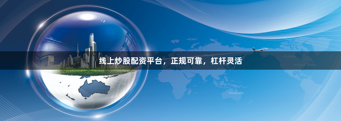 线上炒股配资平台，正规可靠，杠杆灵活