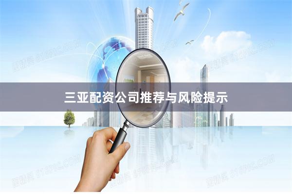 三亚配资公司推荐与风险提示