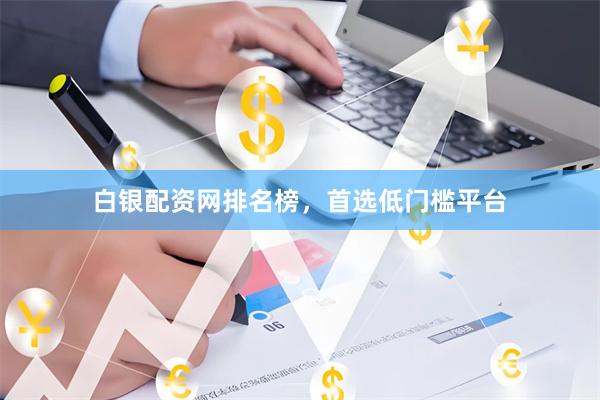 白银配资网排名榜，首选低门槛平台