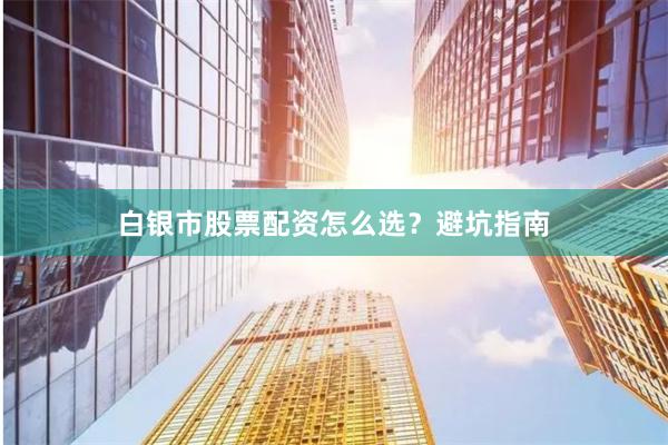 白银市股票配资怎么选？避坑指南