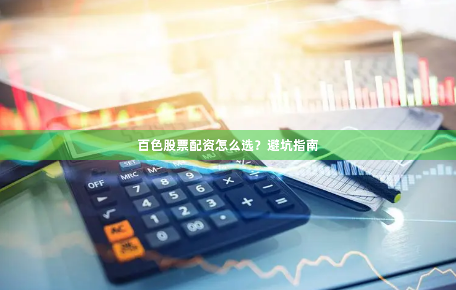 百色股票配资怎么选？避坑指南