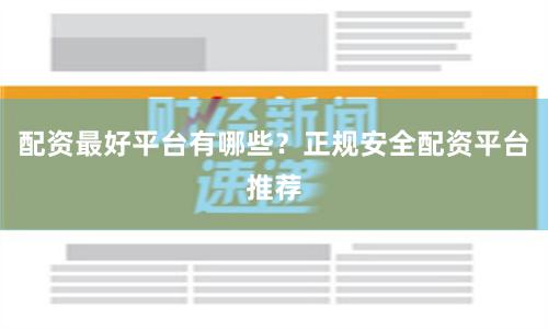 配资最好平台有哪些?正规安全配资平台推荐