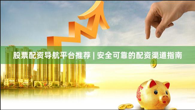 股票配资导航平台推荐 | 安全可靠的配资渠道指南