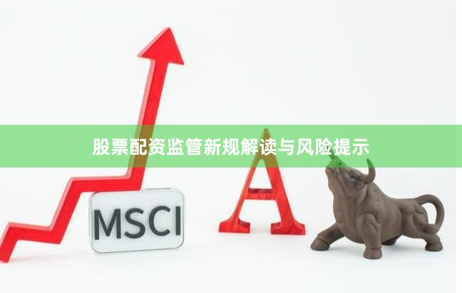 股票配资监管新规解读与风险提示