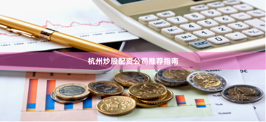 杭州炒股配资公司推荐指南