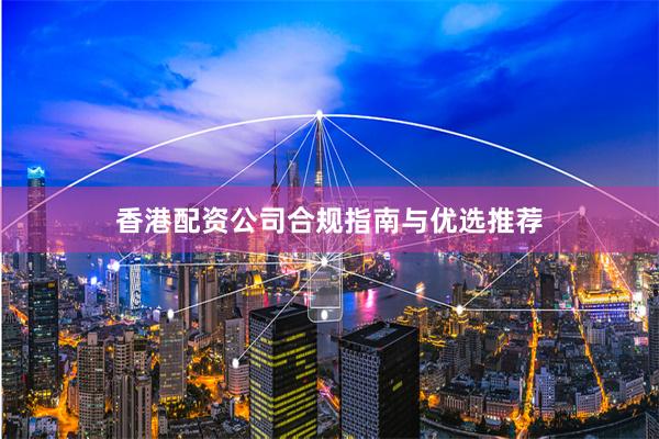 香港配资公司合规指南与优选推荐