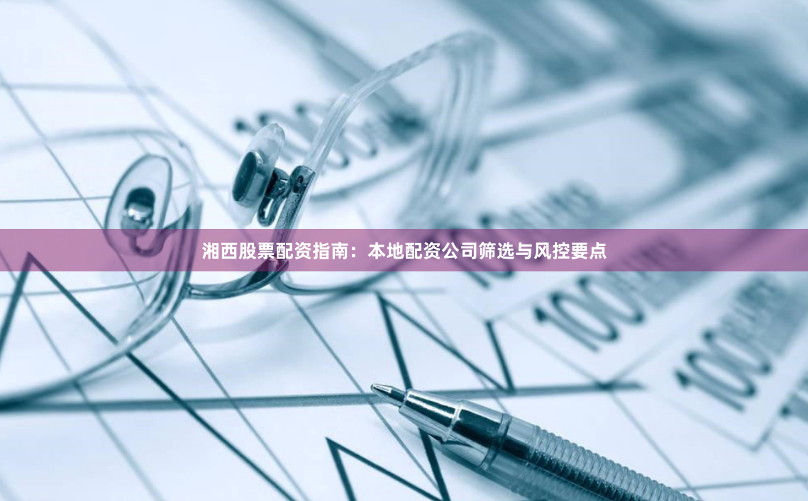 湘西股票配资指南：本地配资公司筛选与风控要点