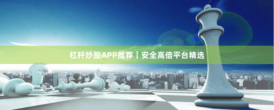 杠杆炒股APP推荐｜安全高倍平台精选