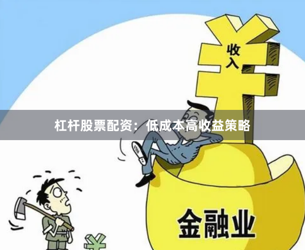 杠杆股票配资：低成本高收益策略
