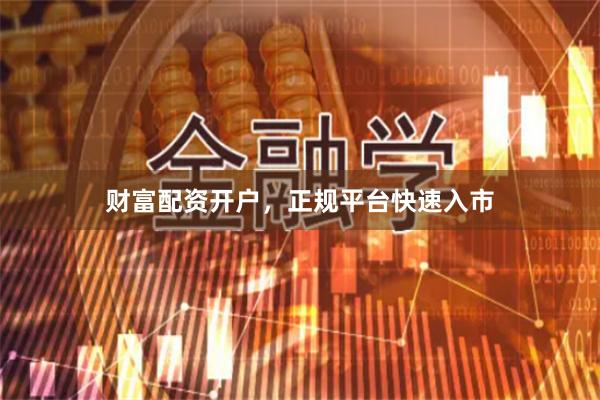 财富配资开户，正规平台快速入市