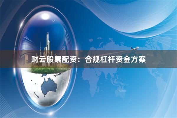 财云股票配资：合规杠杆资金方案