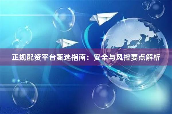 正规配资平台甄选指南：安全与风控要点解析