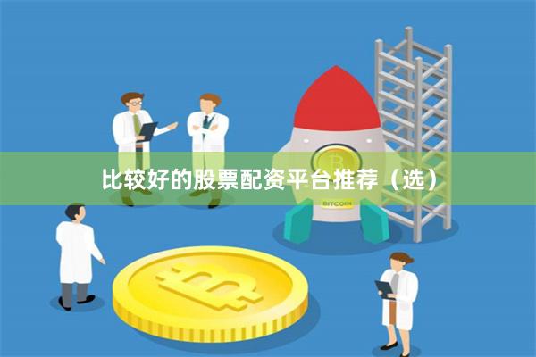 比较好的股票配资平台推荐（选）